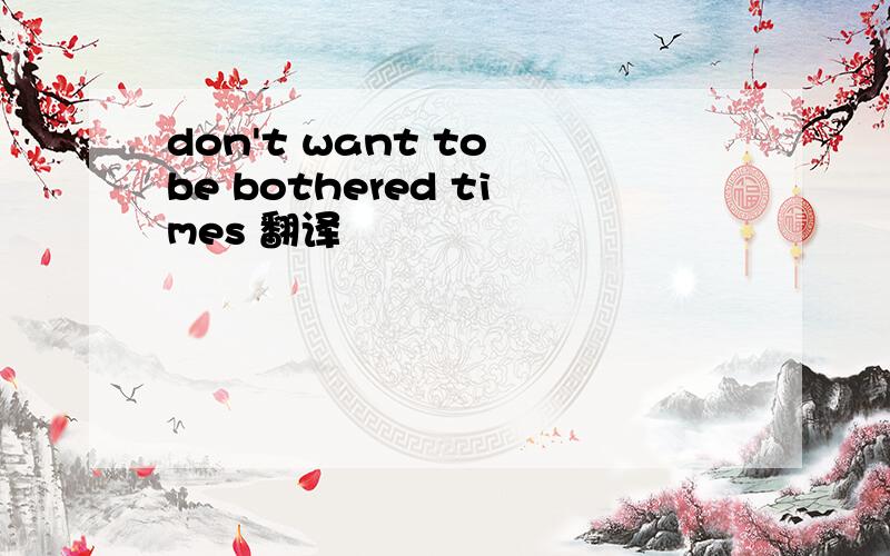 don't want to be bothered times 翻译