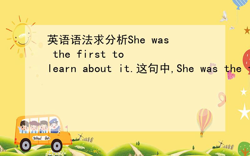 英语语法求分析She was the first to learn about it.这句中,She was the f