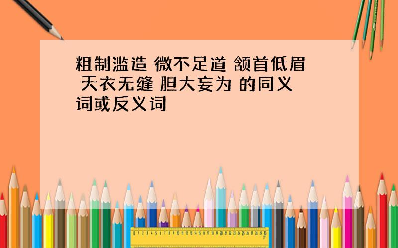 粗制滥造 微不足道 颔首低眉 天衣无缝 胆大妄为 的同义词或反义词