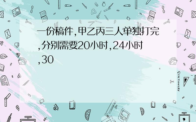 一份稿件,甲乙丙三人单独打完,分别需要20小时,24小时,30