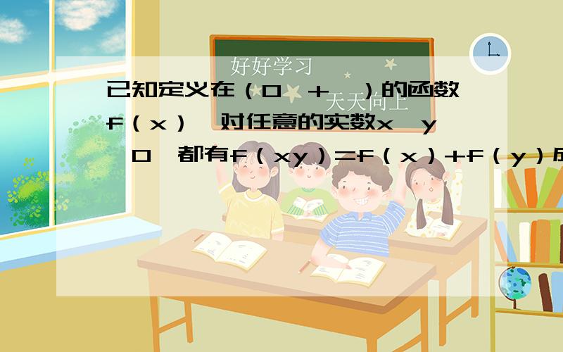 已知定义在（0,+∞）的函数f（x）,对任意的实数x,y>0,都有f（xy）=f（x）+f（y）成立,且当x>1是.