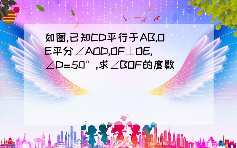 如图,已知CD平行于AB,OE平分∠AOD,OF⊥OE,∠D=50°,求∠BOF的度数