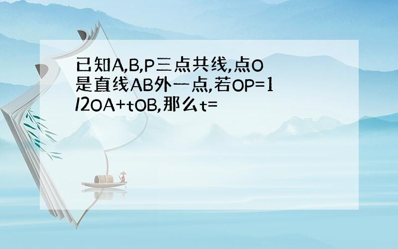 已知A,B,P三点共线,点O是直线AB外一点,若OP=1/2OA+tOB,那么t=