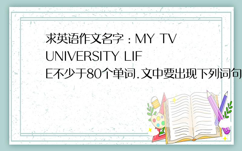 求英语作文名字：MY TV UNIVERSITY LIFE不少于80个单词.文中要出现下列词句：be engaged i