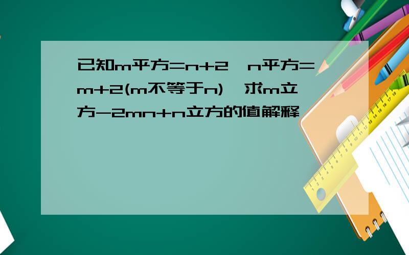 已知m平方=n+2,n平方=m+2(m不等于n),求m立方-2mn+n立方的值解释