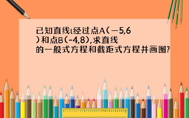 已知直线l经过点A(—5,6)和点B(-4,8),求直线的一般式方程和截距式方程并画图?