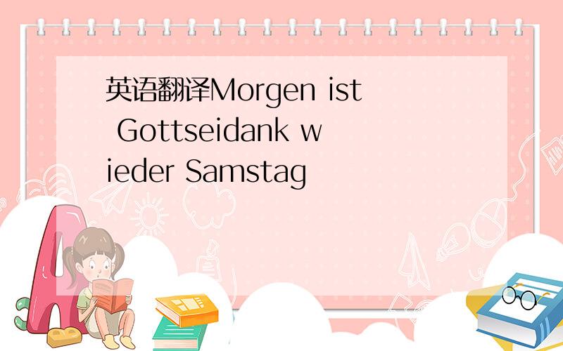 英语翻译Morgen ist Gottseidank wieder Samstag