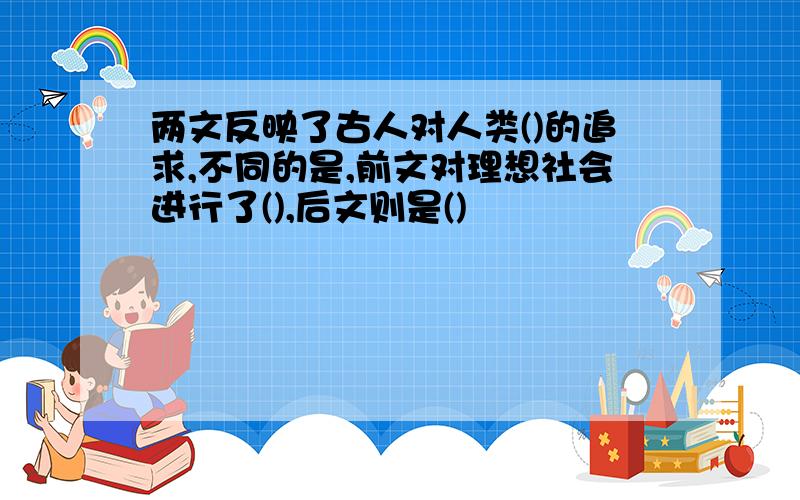 两文反映了古人对人类()的追求,不同的是,前文对理想社会进行了(),后文则是()