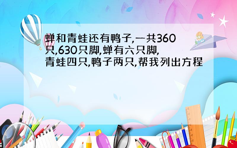 蝉和青蛙还有鸭子,一共360只,630只脚,蝉有六只脚,青蛙四只,鸭子两只,帮我列出方程