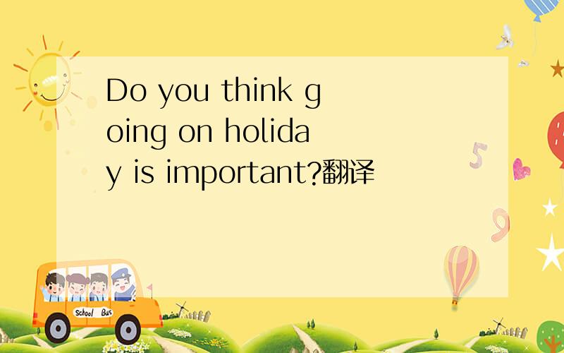 Do you think going on holiday is important?翻译