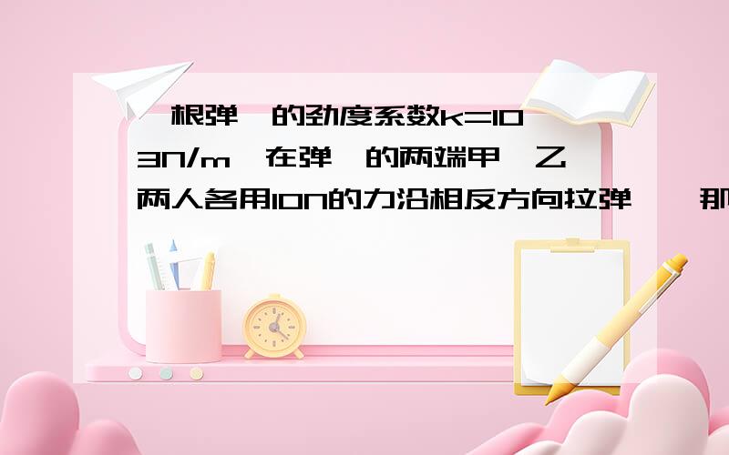 一根弹簧的劲度系数k=10^3N/m,在弹簧的两端甲,乙两人各用10N的力沿相反方向拉弹簧,那么弹簧的伸长量为