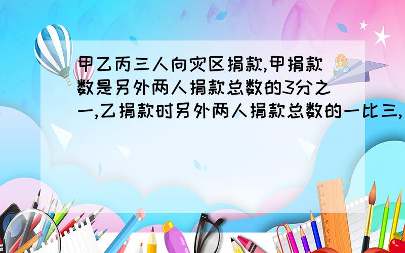 甲乙丙三人向灾区捐款,甲捐款数是另外两人捐款总数的3分之一,乙捐款时另外两人捐款总数的一比三,已知丙捐款240元,求三人