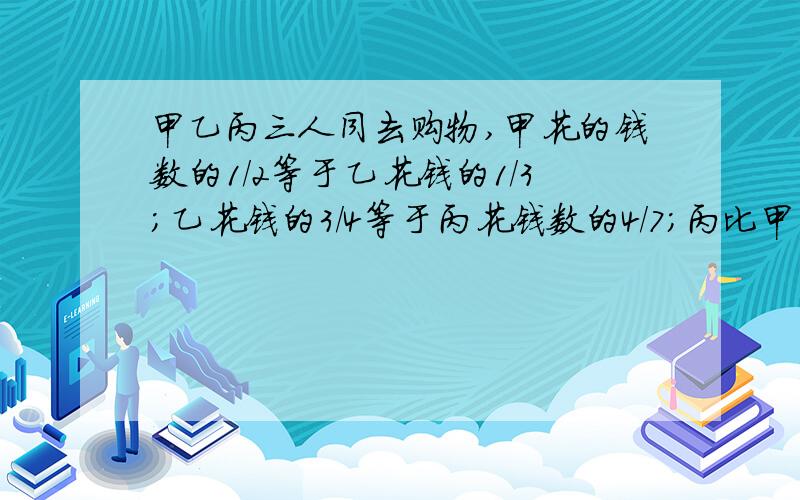 甲乙丙三人同去购物,甲花的钱数的1/2等于乙花钱的1/3；乙花钱的3/4等于丙花钱数的4/7;丙比甲多花93元