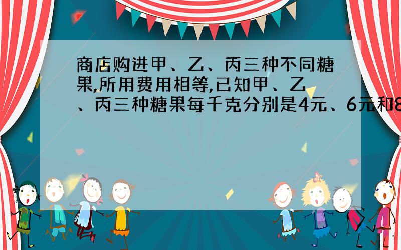 商店购进甲、乙、丙三种不同糖果,所用费用相等,已知甲、乙、丙三种糖果每千克分别是4元、6元和8元.如果把三种糖果混在一起