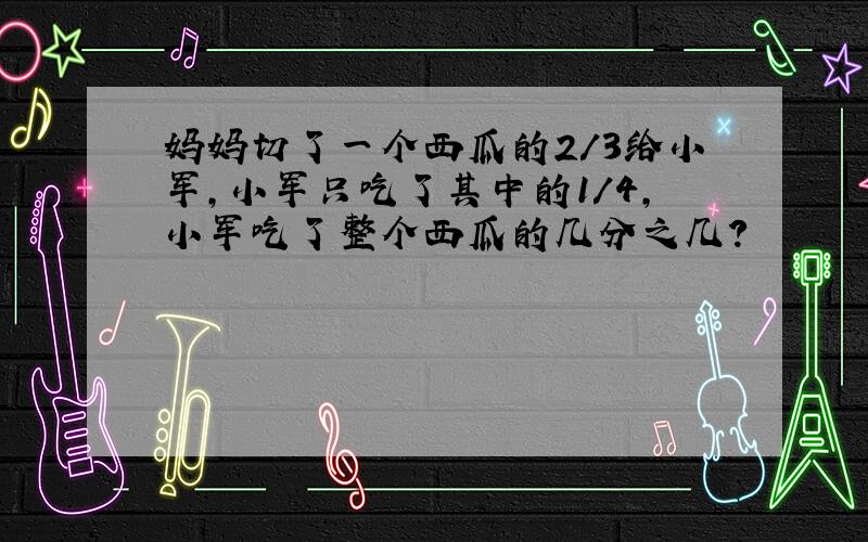 妈妈切了一个西瓜的2/3给小军,小军只吃了其中的1/4,小军吃了整个西瓜的几分之几?