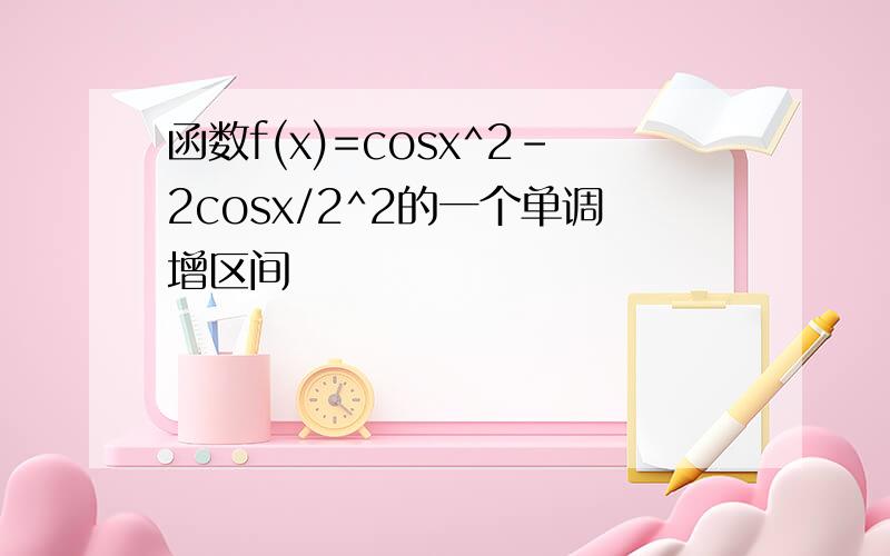 函数f(x)=cosx^2-2cosx/2^2的一个单调增区间