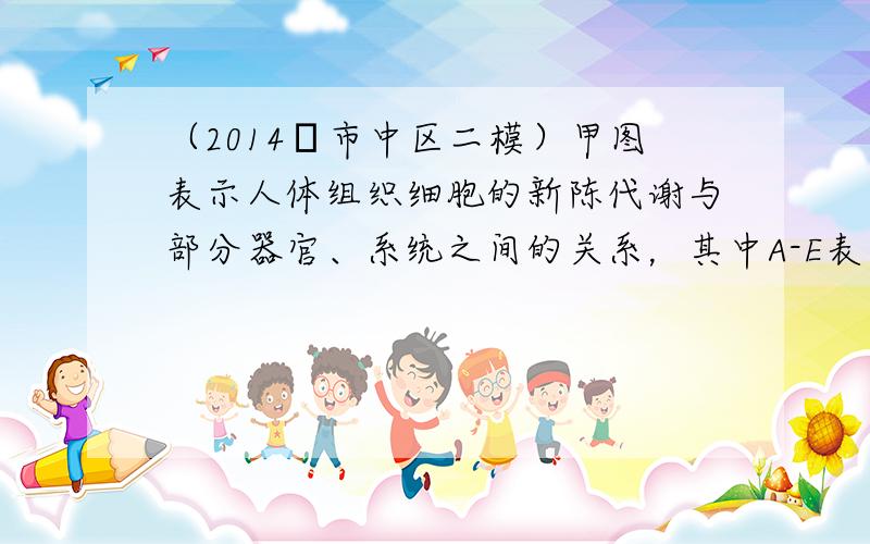 （2014•市中区二模）甲图表示人体组织细胞的新陈代谢与部分器官、系统之间的关系，其中A-E表示相关的器官或系统，abc