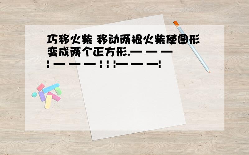 巧移火柴 移动两根火柴使图形变成两个正方形.— — — | — — — | | |— — —|