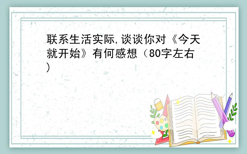 联系生活实际,谈谈你对《今天就开始》有何感想（80字左右)