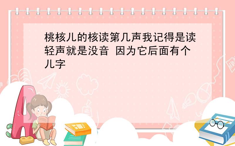 桃核儿的核读第几声我记得是读轻声就是没音 因为它后面有个儿字