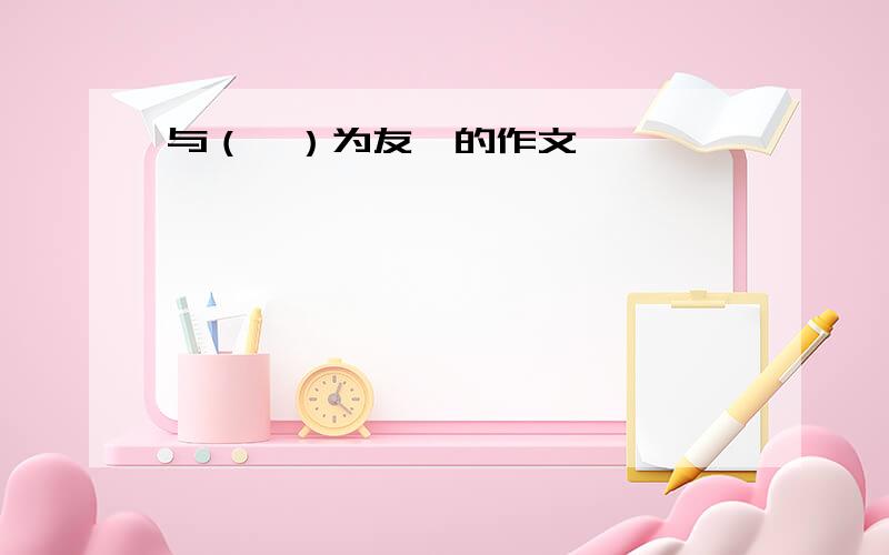 与（　）为友　的作文