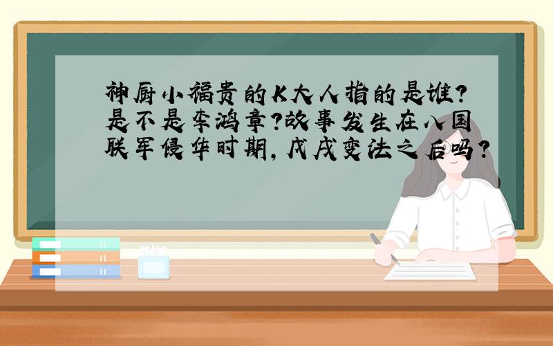 神厨小福贵的K大人指的是谁?是不是李鸿章?故事发生在八国联军侵华时期,戊戌变法之后吗?