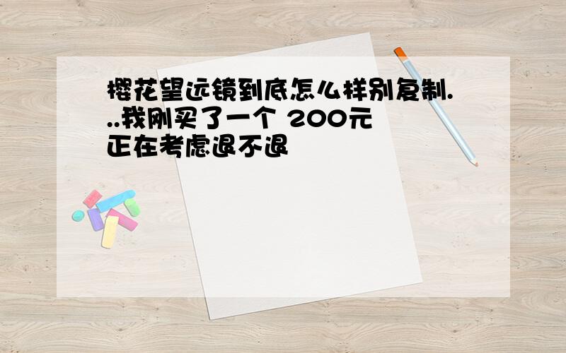 樱花望远镜到底怎么样别复制...我刚买了一个 200元 正在考虑退不退