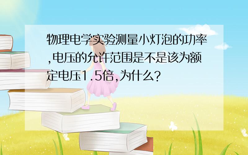 物理电学实验测量小灯泡的功率,电压的允许范围是不是该为额定电压1.5倍,为什么?