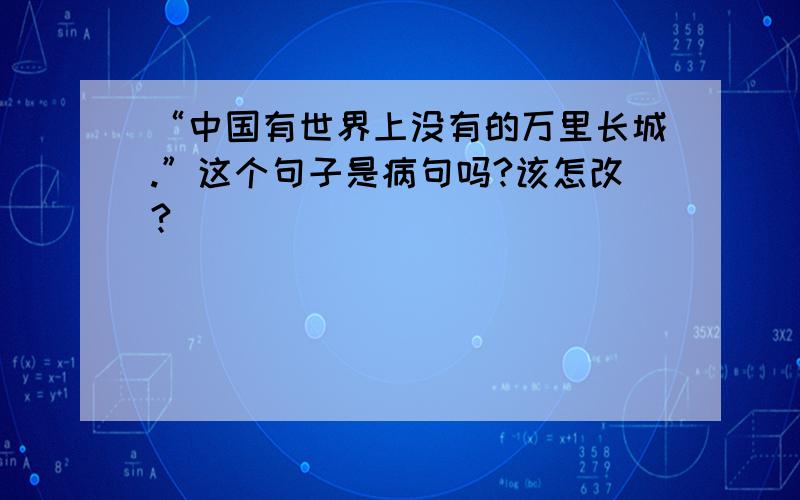 “中国有世界上没有的万里长城.”这个句子是病句吗?该怎改?