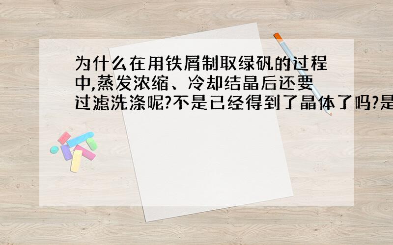 为什么在用铁屑制取绿矾的过程中,蒸发浓缩、冷却结晶后还要过滤洗涤呢?不是已经得到了晶体了吗?是因为冷却结晶后的晶体里面还