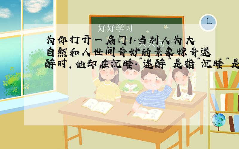 为你打开一扇门1.当别人为大自然和人世间奇妙的景象惊奇迷醉时,他却在沉睡.