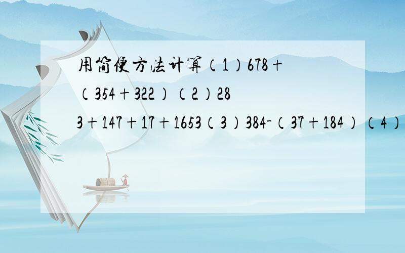 用简便方法计算（1）678+（354+322）（2）283+147+17+1653（3）384-（37+184）（4）2