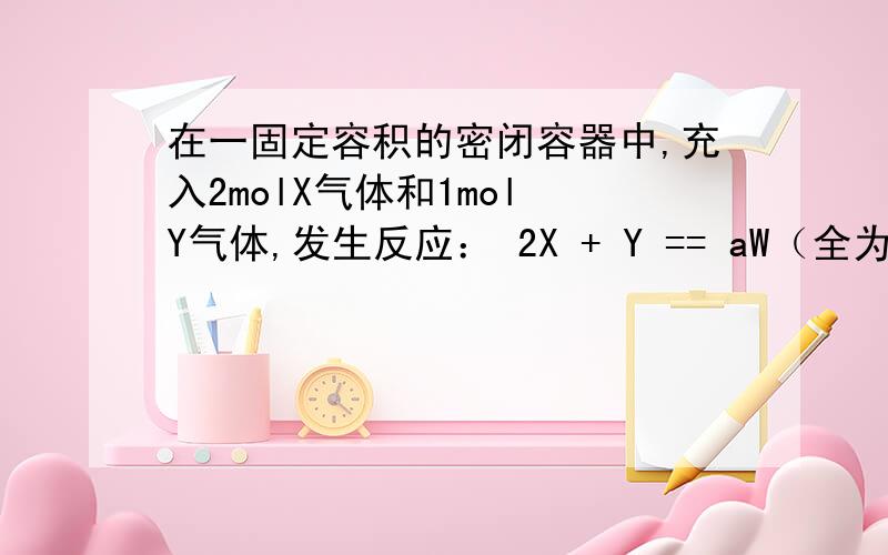 在一固定容积的密闭容器中,充入2molX气体和1mol Y气体,发生反应： 2X + Y == aW（全为气体）