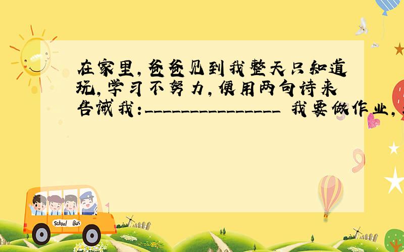 在家里,爸爸见到我整天只知道玩,学习不努力,便用两句诗来告诫我:_______________ 我要做作业,求求大哥大