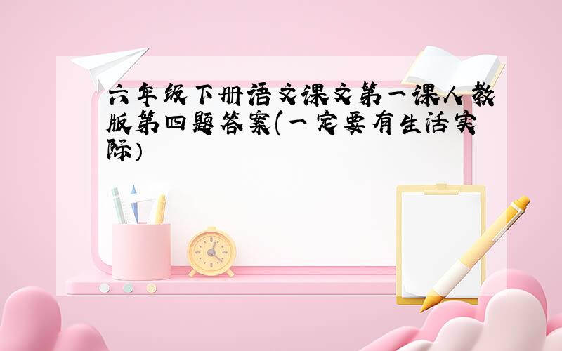 六年级下册语文课文第一课人教版第四题答案(一定要有生活实际）