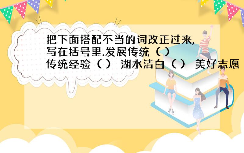 把下面搭配不当的词改正过来,写在括号里.发展传统（ ） 传统经验（ ） 湖水洁白（ ） 美好志愿（ ）