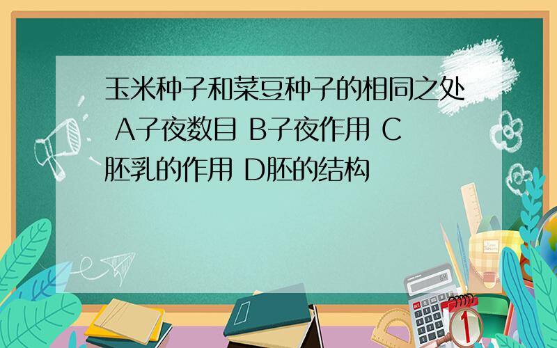 玉米种子和菜豆种子的相同之处 A子夜数目 B子夜作用 C胚乳的作用 D胚的结构