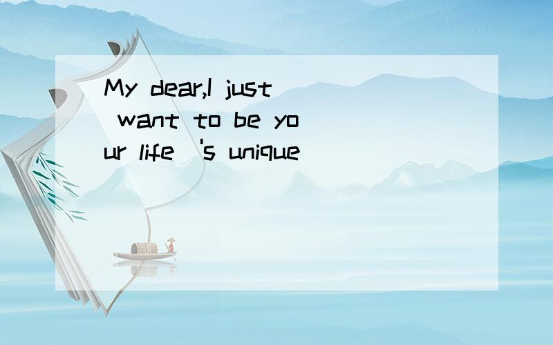 My dear,I just want to be your life\'s unique