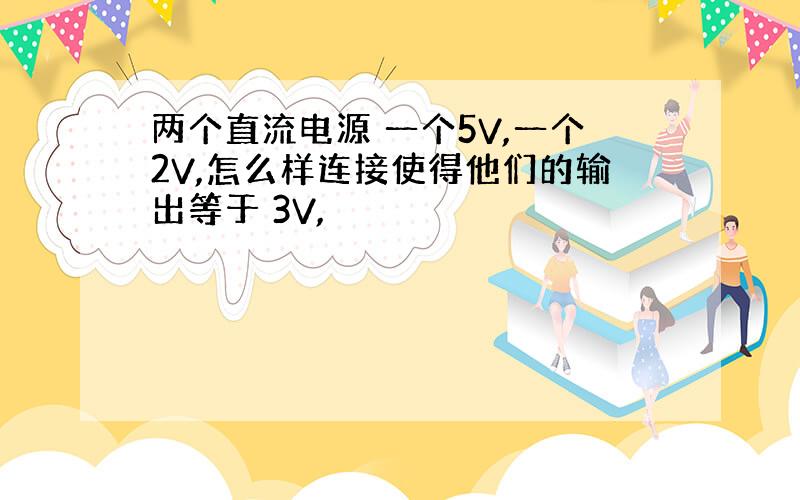 两个直流电源 一个5V,一个2V,怎么样连接使得他们的输出等于 3V,