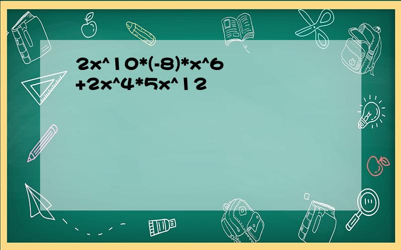 2x^10*(-8)*x^6+2x^4*5x^12