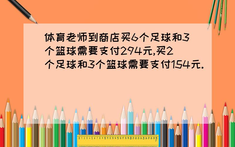 体育老师到商店买6个足球和3个篮球需要支付294元,买2个足球和3个篮球需要支付154元.