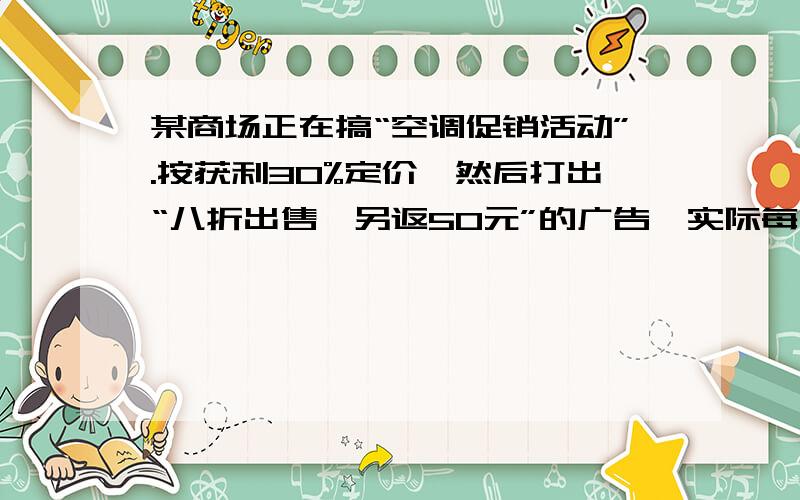 某商场正在搞“空调促销活动”.按获利30%定价,然后打出“八折出售,另返50元”的广告,实际每台空调还可以获利100元,