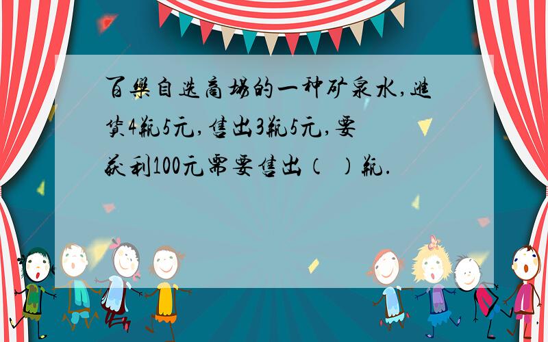 百乐自选商场的一种矿泉水,进货4瓶5元,售出3瓶5元,要获利100元需要售出（ ）瓶.