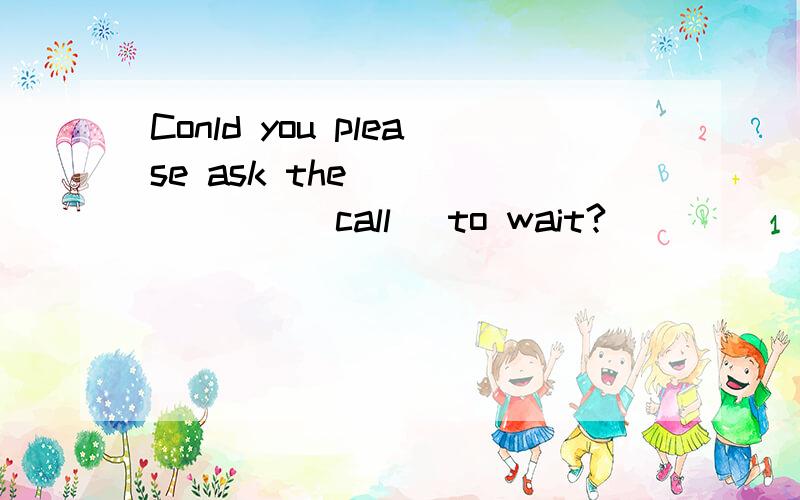 Conld you please ask the _______(call) to wait?