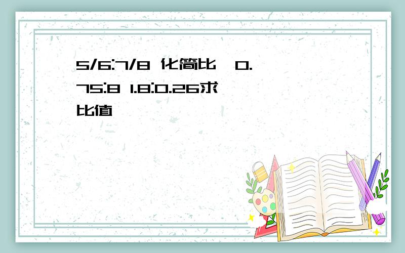 5/6:7/8 化简比,0.75:8 1.8:0.26求比值