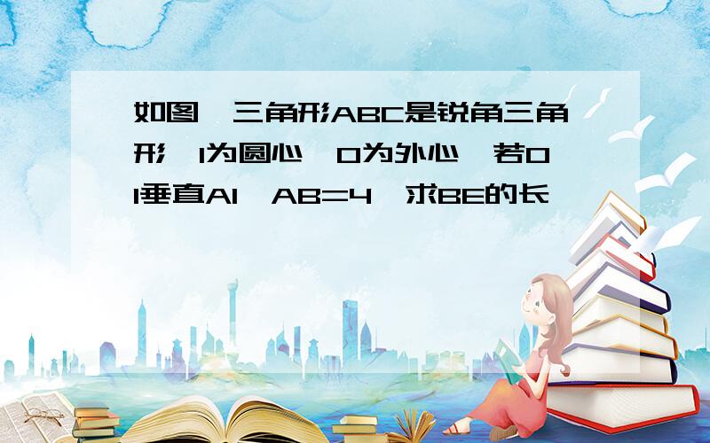 如图,三角形ABC是锐角三角形,I为圆心,O为外心,若OI垂直AI,AB=4,求BE的长