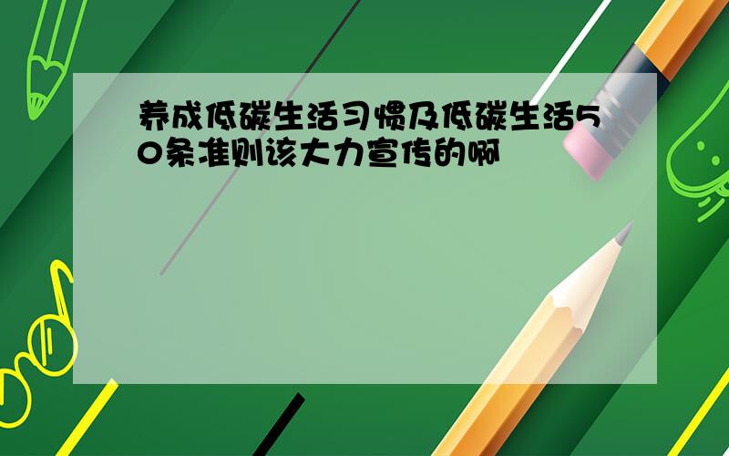 养成低碳生活习惯及低碳生活50条准则该大力宣传的啊