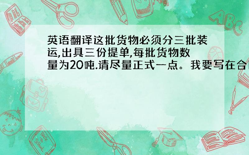 英语翻译这批货物必须分三批装运,出具三份提单,每批货物数量为20吨.请尽量正式一点。我要写在合同里的。