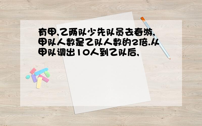 有甲,乙两队少先队员去春游,甲队人数是乙队人数的2倍.从甲队调出10人到乙队后,