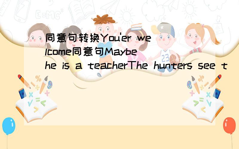 同意句转换You'er welcome同意句Maybe he is a teacherThe hunters see t